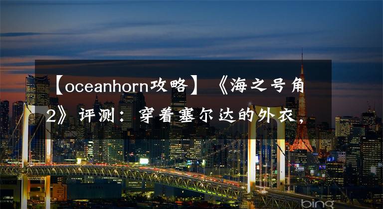 【oceanhorn攻略】《海之号角2》评测：穿着塞尔达的外衣，没有塞尔达的灵魂