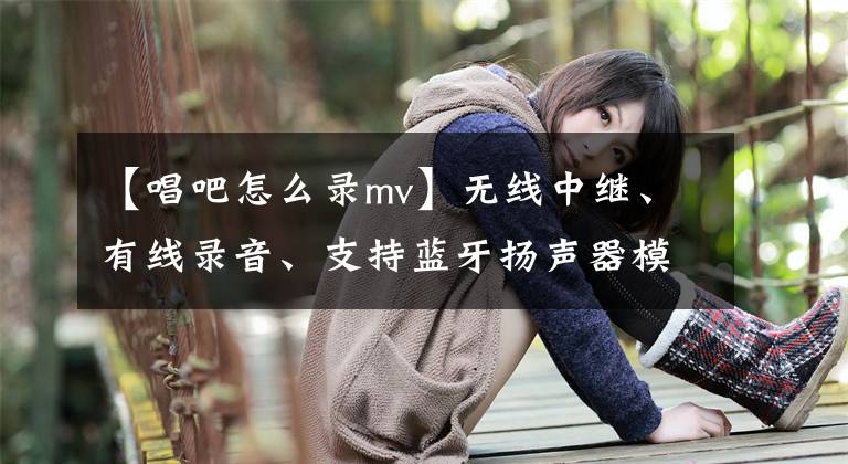 【唱吧怎么录mv】无线中继、有线录音、支持蓝牙扬声器模式、小号麦克风G1