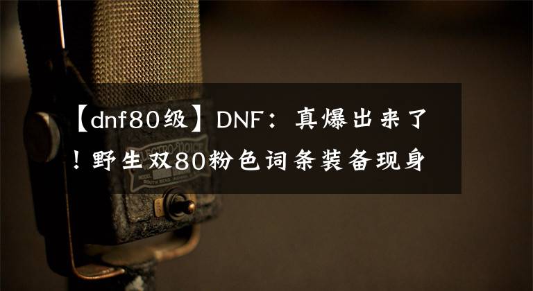 【dnf80级】DNF：真爆出来了！野生双80粉色词条装备现身，旭旭宝宝欲哭无泪