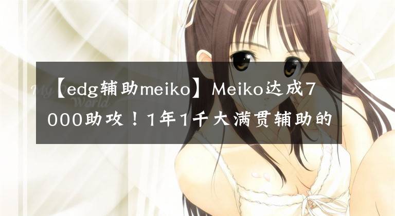 【edg辅助meiko】Meiko达成7000助攻！1年1千大满贯辅助的含金量