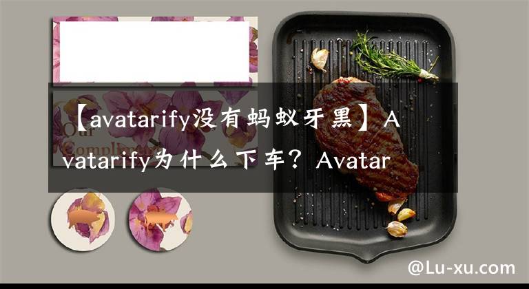 【avatarify没有蚂蚁牙黑】Avatarify为什么下车？Avatarify国家下车的原因就是这个