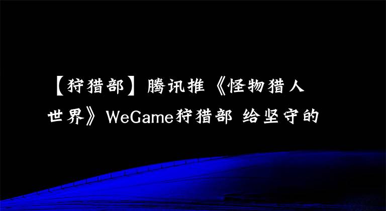 【狩猎部】腾讯推《怪物猎人世界》WeGame狩猎部 给坚守的猎人？