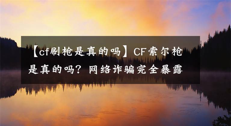 【cf刷枪是真的吗】CF索尔枪是真的吗？网络诈骗完全暴露了。