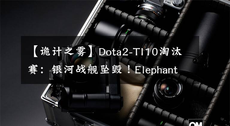 【诡计之雾】Dota2-TI10淘汰赛：银河战舰坠毁！Elephant无法与EG抗衡，梦想粉碎罗马尼亚。