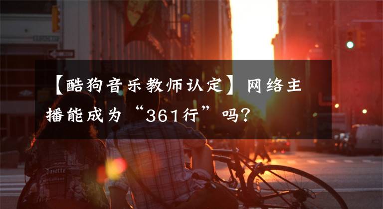 【酷狗音乐教师认定】网络主播能成为“361行”吗？