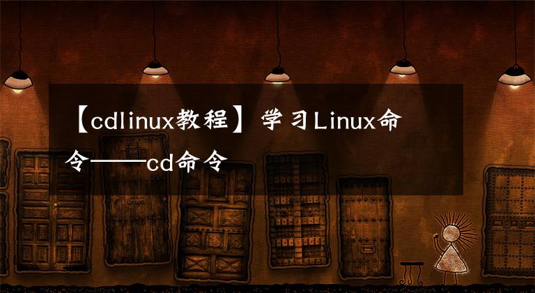 【cdlinux教程】学习Linux命令——cd命令