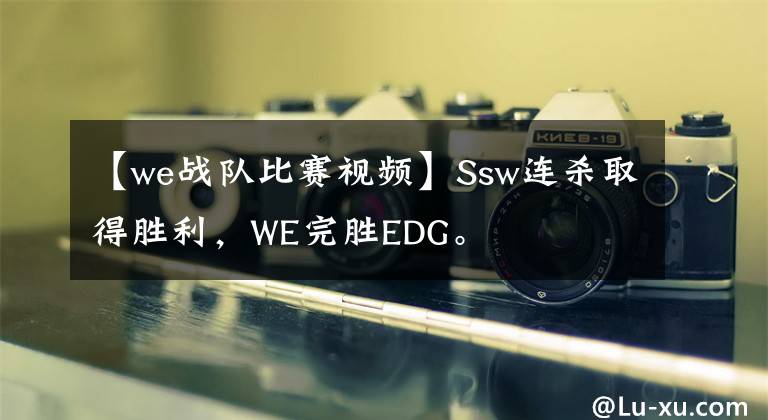 【we战队比赛视频】Ssw连杀取得胜利，WE完胜EDG。