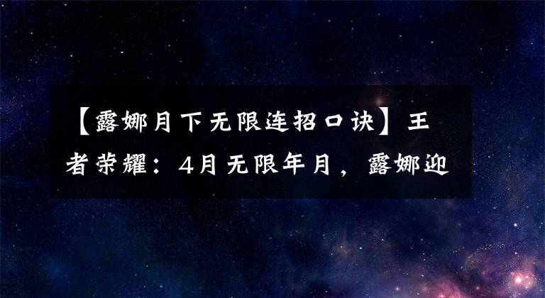 【露娜月下无限连招口诀】王者荣耀：4月无限年月，露娜迎来了皮肤，马超FMVP有望上线