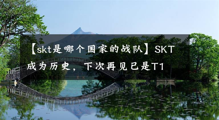 【skt是哪个国家的战队】SKT成为历史，下次再见已是T1