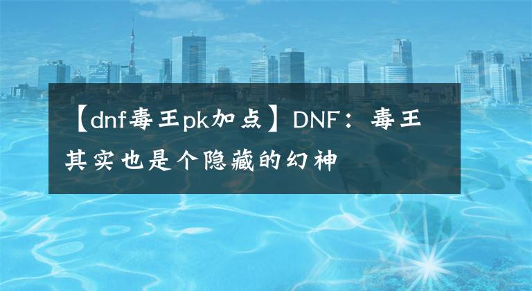 【dnf毒王pk加点】DNF：毒王其实也是个隐藏的幻神