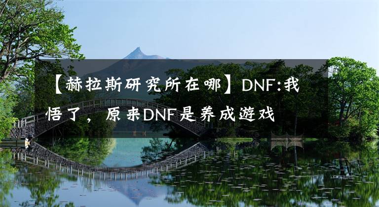 【赫拉斯研究所在哪】DNF:我悟了，原来DNF是养成游戏