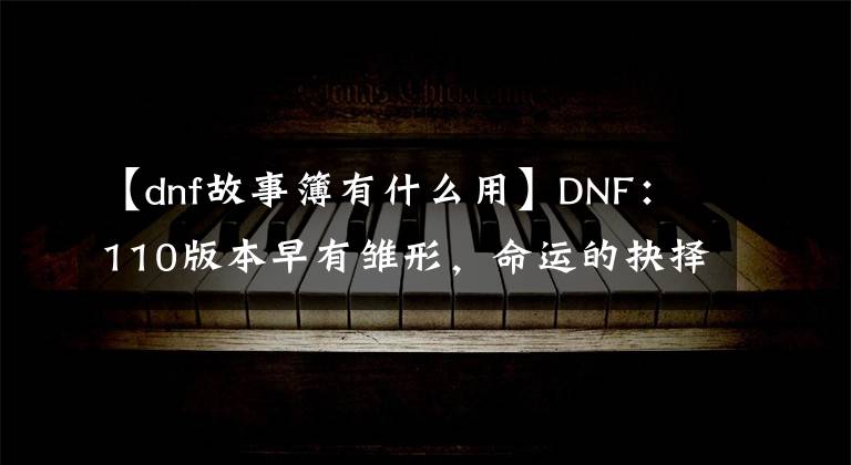 【dnf故事簿有什么用】DNF：110版本早有雏形，命运的抉择2.0就是110版本的内容