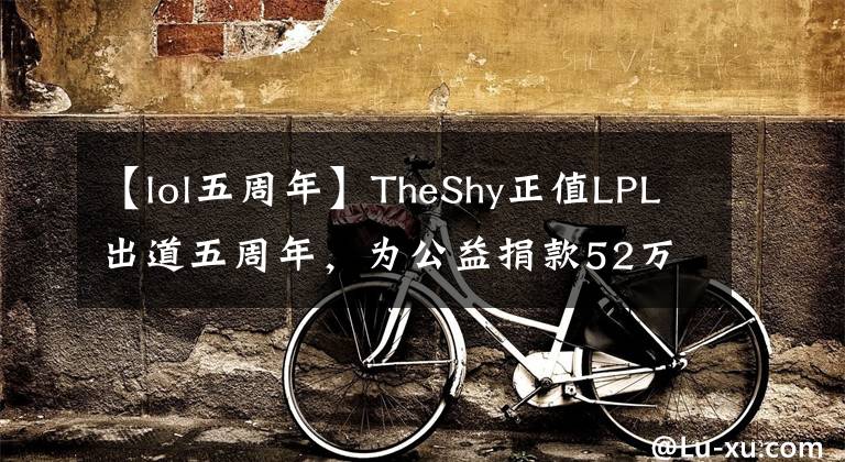 【lol五周年】TheShy正值LPL出道五周年，为公益捐款52万，WBG官方发博祝贺