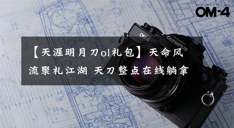 【天涯明月刀ol礼包】天命风流聚礼江湖 天刀整点在线躺拿礼包