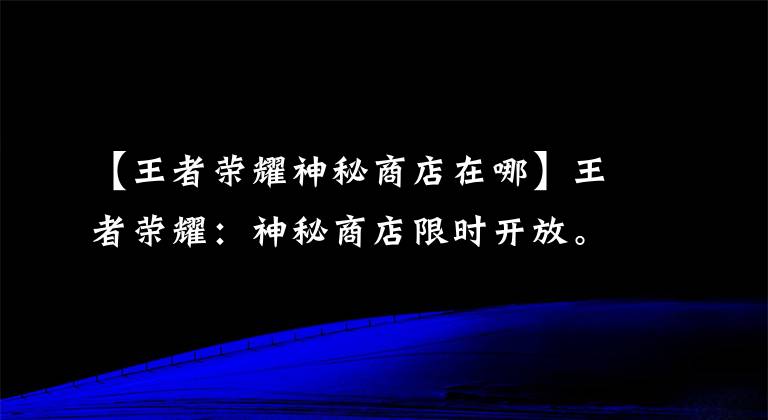 【王者荣耀神秘商店在哪】王者荣耀：神秘商店限时开放。50%减少一半，20%被玩家直接无视