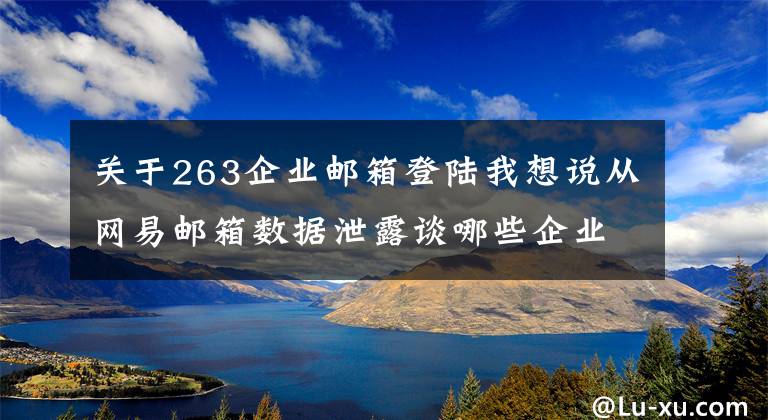 关于263企业邮箱登陆我想说从网易邮箱数据泄露谈哪些企业邮箱值得拥有