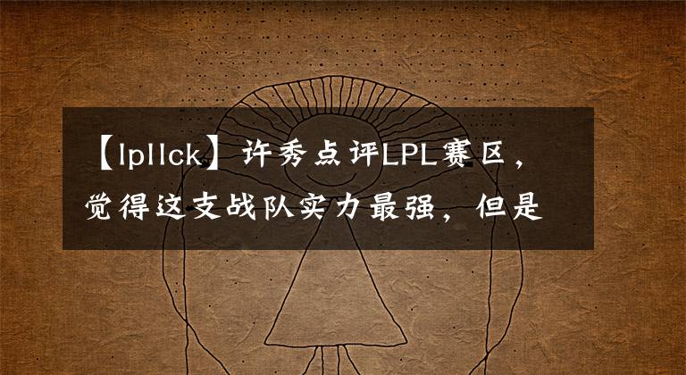 【lpllck】许秀点评LPL赛区，觉得这支战队实力最强，但是打不过LCK