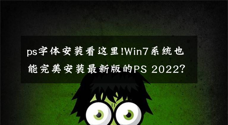 ps字体安装看这里!Win7系统也能完美安装最新版的PS 2022？