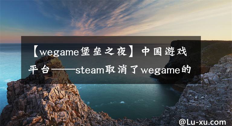 【wegame堡垒之夜】中国游戏平台——steam取消了wegame的上市