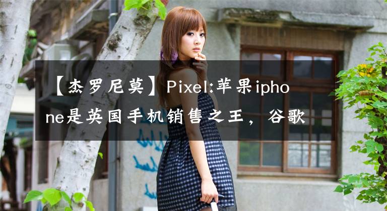 【杰罗尼莫】Pixel:苹果iphone是英国手机销售之王，谷歌像素进入前五名。