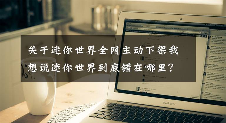 关于迷你世界全网主动下架我想说迷你世界到底错在哪里？