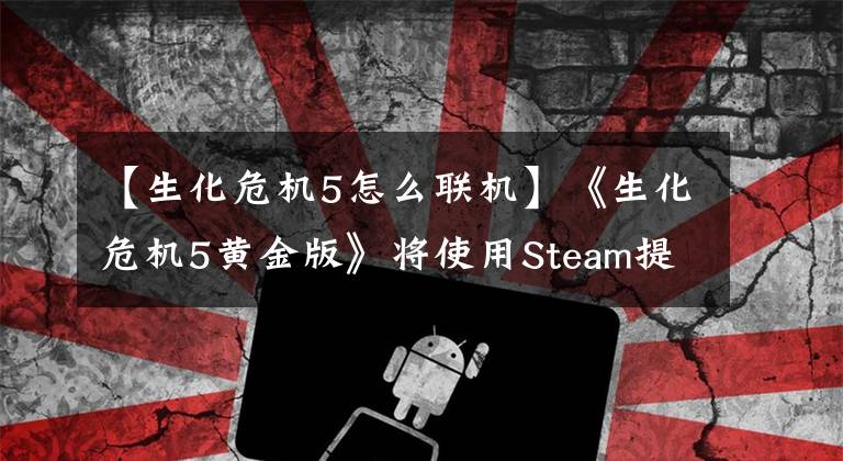 【生化危机5怎么联机】《生化危机5黄金版》将使用Steam提供线上联机