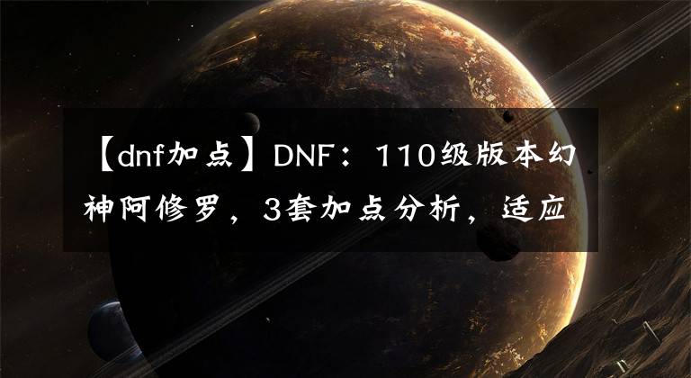 【dnf加点】DNF：110级版本幻神阿修罗，3套加点分析，适应不同护石流派