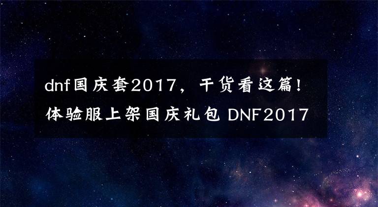 dnf国庆套2017，干货看这篇!体验服上架国庆礼包 DNF2017年国庆套及赠品一览