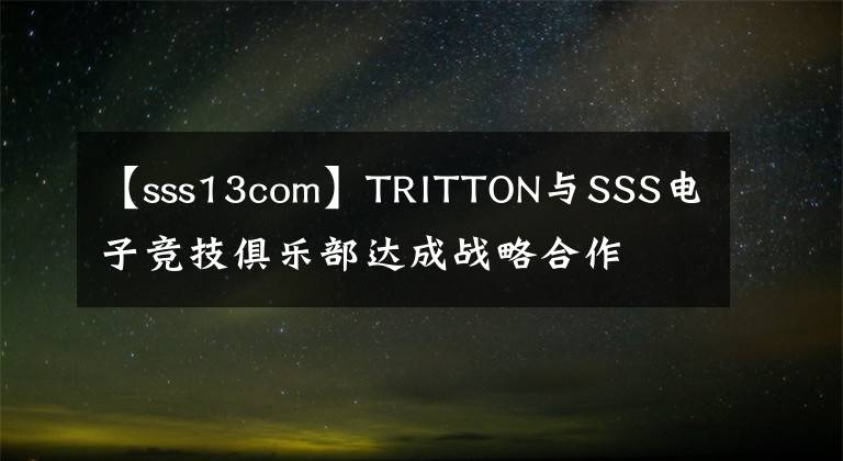 【sss13com】TRITTON与SSS电子竞技俱乐部达成战略合作