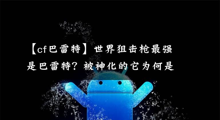 【cf巴雷特】世界狙击枪最强是巴雷特？被神化的它为何是军迷心中的第一？