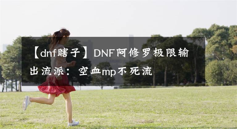 【dnf瞎子】DNF阿修罗极限输出流派：空血mp不死流