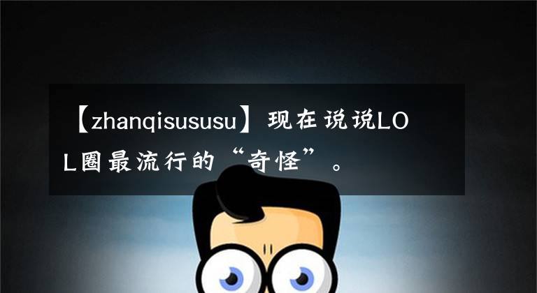 【zhanqisususu】现在说说LOL圈最流行的“奇怪”。