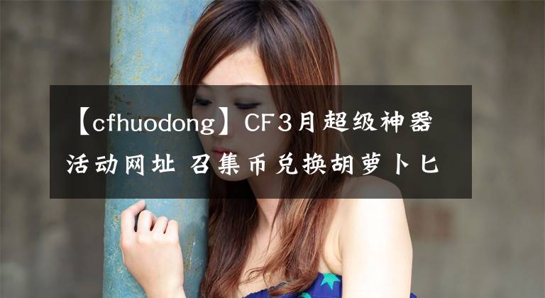 【cfhuodong】CF3月超级神器活动网址 召集币兑换胡萝卜匕首、虎妞