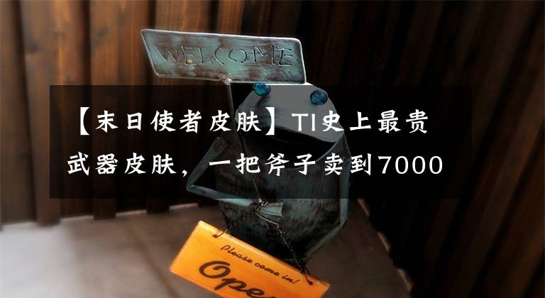 【末日使者皮肤】TI史上最贵武器皮肤，一把斧子卖到7000元，G胖赚到合不拢嘴！