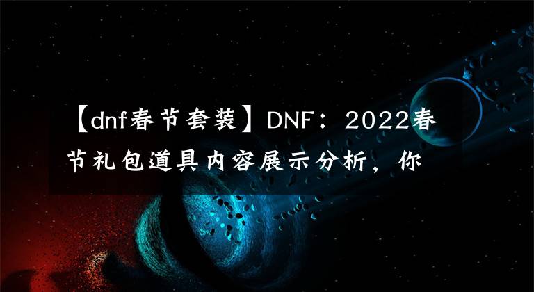 【dnf春节套装】DNF：2022春节礼包道具内容展示分析，你会入手几套？