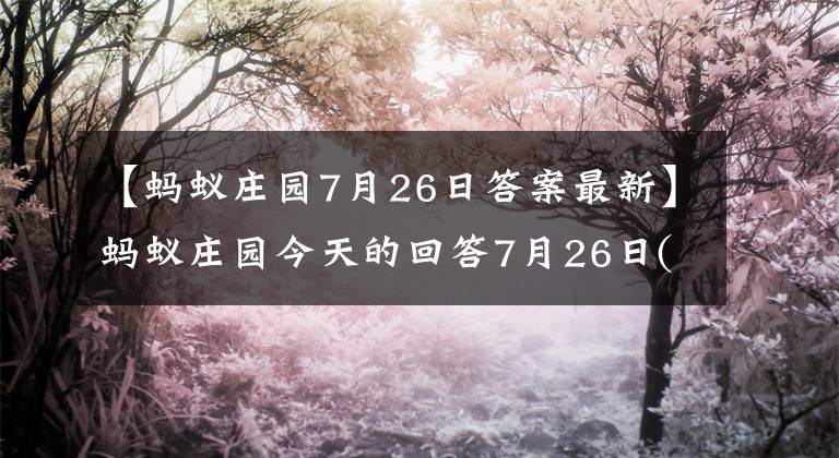 【蚂蚁庄园7月26日答案最新】蚂蚁庄园今天的回答7月26日(发布最新回答):