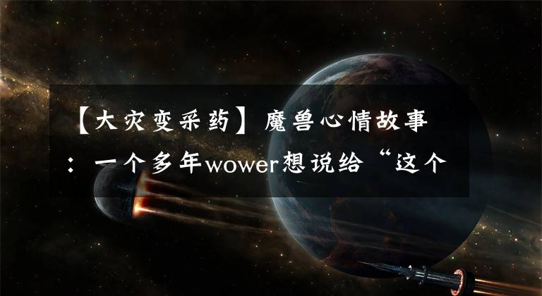 【大灾变采药】魔兽心情故事：一个多年wower想说给“这个游戏”听的！