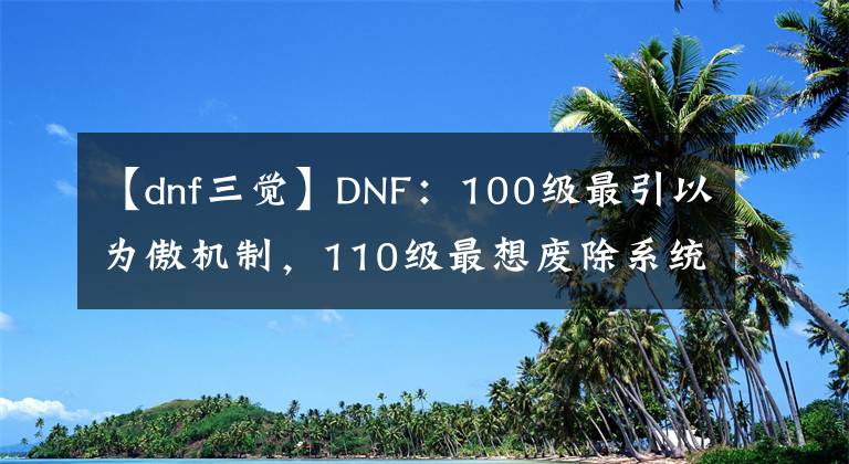 【dnf三觉】DNF：100级最引以为傲机制，110级最想废除系统，三觉才是败笔