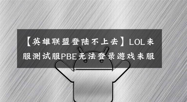 【英雄联盟登陆不上去】LOL未服测试服PBE无法登录游戏未服测试服PBE帐户。无法使用解决方法。