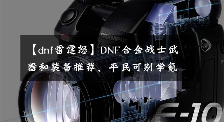 【dnf雷霆怒】DNF合金战士武器和装备推荐，平民可别学氪金玩家，不然很尴尬