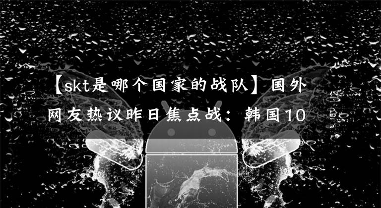 【skt是哪个国家的战队】国外网友热议昨日焦点战：韩国100T简称SKT