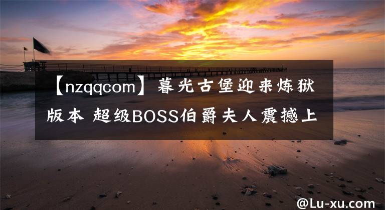 【nzqqcom】暮光古堡迎来炼狱版本 超级BOSS伯爵夫人震撼上线