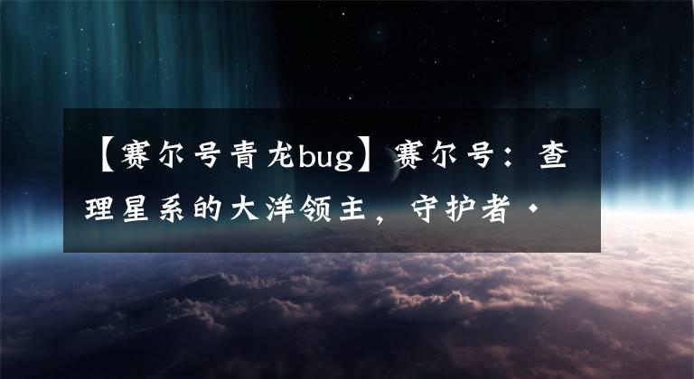 【赛尔号青龙bug】赛尔号：查理星系的大洋领主，守护者·浩渺之源努恩精灵解析