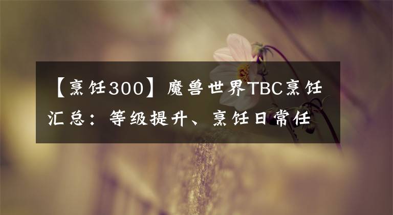 【烹饪300】魔兽世界TBC烹饪汇总：等级提升、烹饪日常任务、图纸攻略、燃魔