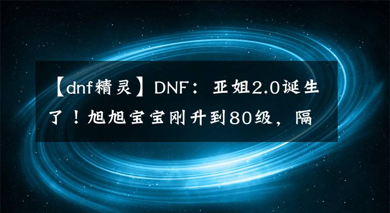 【dnf精灵】DNF：亚姐2.0诞生了！旭旭宝宝刚升到80级，隔空出现100级词条