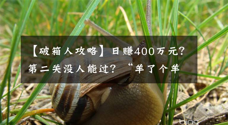 【破箱人攻略】日赚400万元？第二关没人能过？“羊了个羊”创始人回应