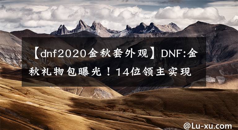 【dnf2020金秋套外观】DNF:金秋礼物包曝光！14位领主实现了外观，但“龙环”真的来了。