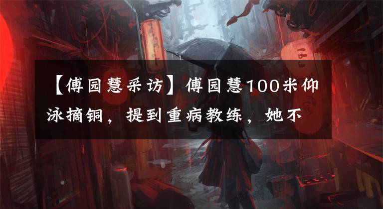 【傅园慧采访】傅园慧100米仰泳摘铜，提到重病教练，她不停地擦干眼泪