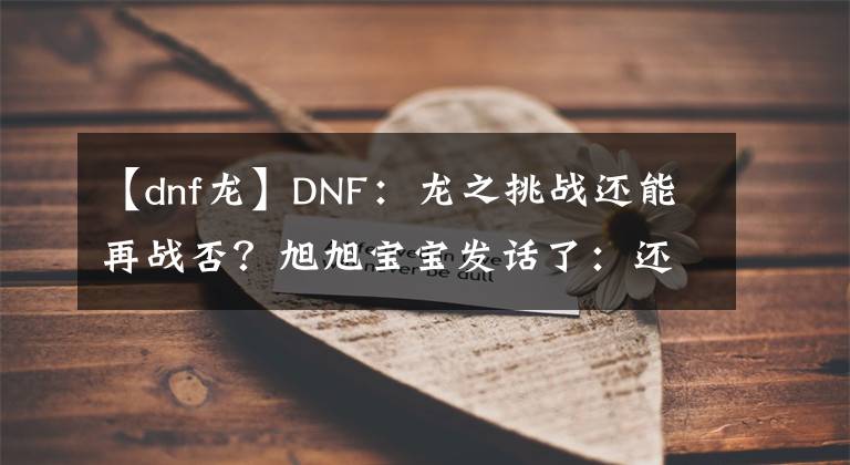 【dnf龙】DNF：龙之挑战还能再战否？旭旭宝宝发话了：还可以接着用