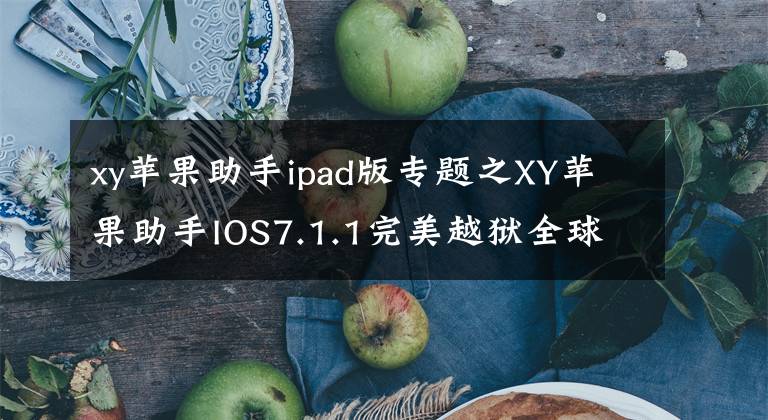 xy苹果助手ipad版专题之XY苹果助手IOS7.1.1完美越狱全球重磅首发
